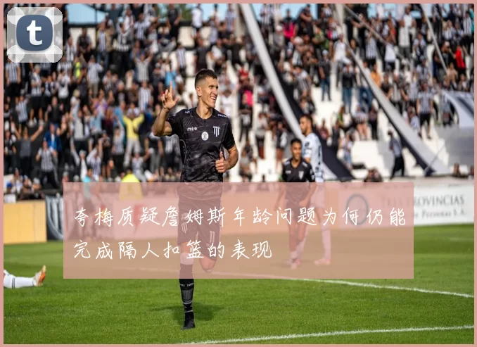 夸梅质疑詹姆斯年龄问题为何仍能完成隔人扣篮的表现