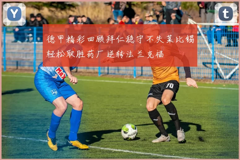 德甲精彩回顾拜仁稳守不失莱比锡轻松取胜药厂逆转法兰克福