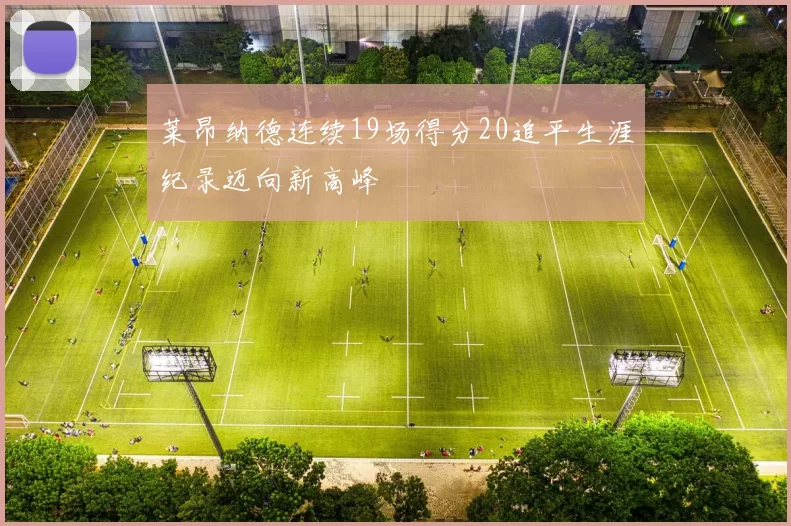 莱昂纳德连续19场得分20追平生涯纪录迈向新高峰