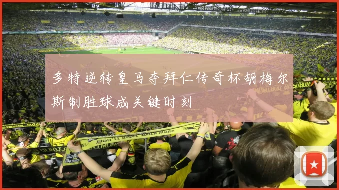 多特逆转皇马夺拜仁传奇杯胡梅尔斯制胜球成关键时刻