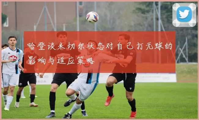 哈登谈米切尔状态对自己打无球的影响与适应策略