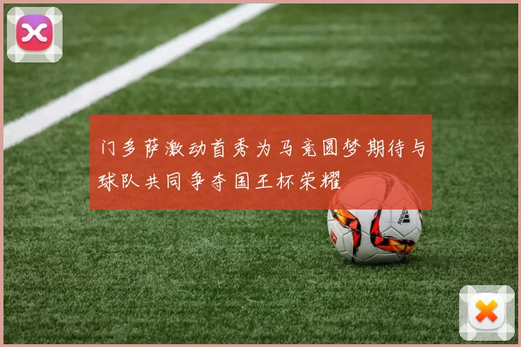 门多萨激动首秀为马竞圆梦期待与球队共同争夺国王杯荣耀