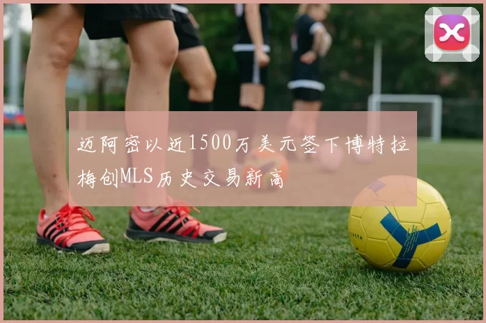 迈阿密以近1500万美元签下博特拉梅创MLS历史交易新高