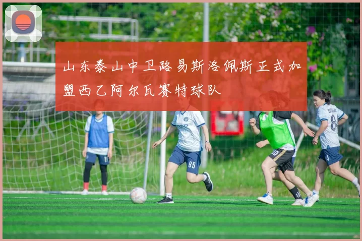 山东泰山中卫路易斯洛佩斯正式加盟西乙阿尔瓦赛特球队
